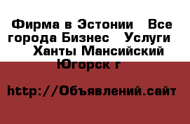 Фирма в Эстонии - Все города Бизнес » Услуги   . Ханты-Мансийский,Югорск г.